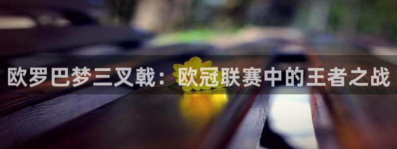vsport体育在线官网:欧罗巴梦三叉戟:欧冠联赛中的王者之