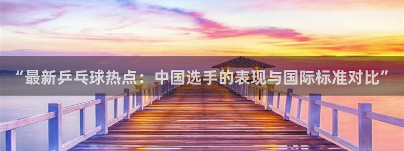 vsport体育平台app:“最新乒乓球热点:中国选手的表现